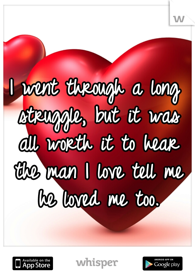 I went through a long struggle, but it was all worth it to hear the man I love tell me he loved me too.