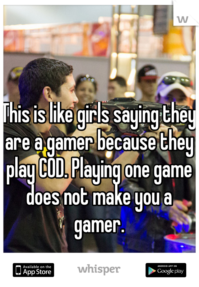 This is like girls saying they are a gamer because they play COD. Playing one game does not make you a gamer. 