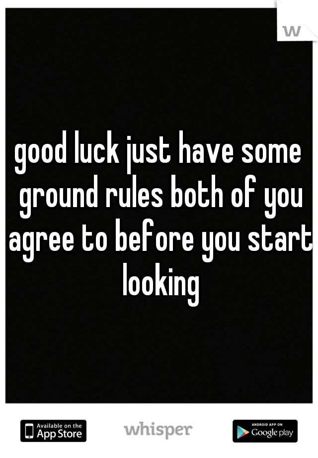 good luck just have some ground rules both of you agree to before you start looking