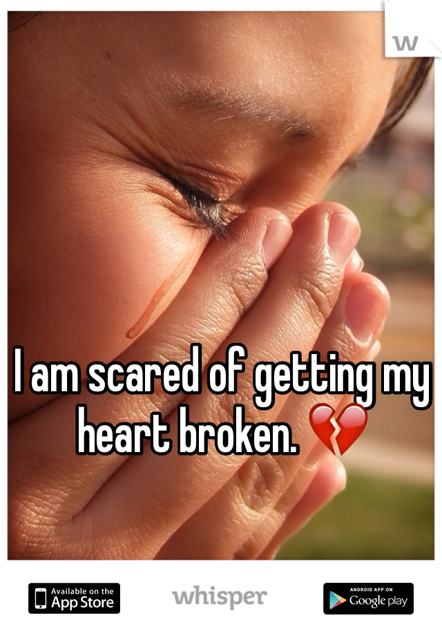 I am scared of getting my heart broken. 💔