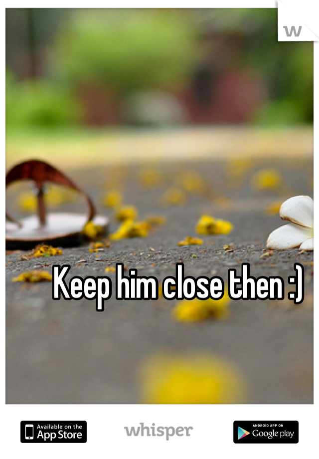 Keep him close then :)