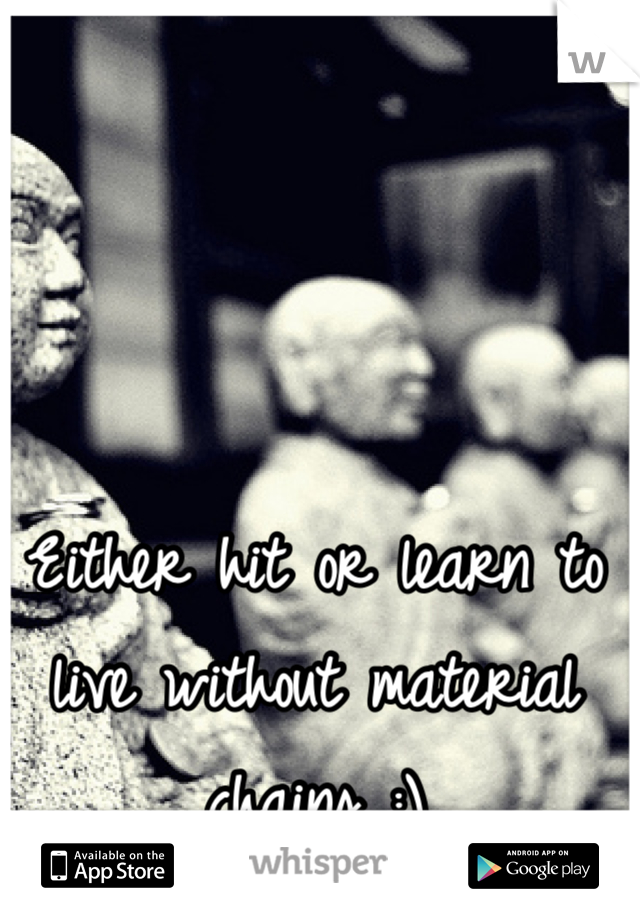 Either hit or learn to live without material chains :)