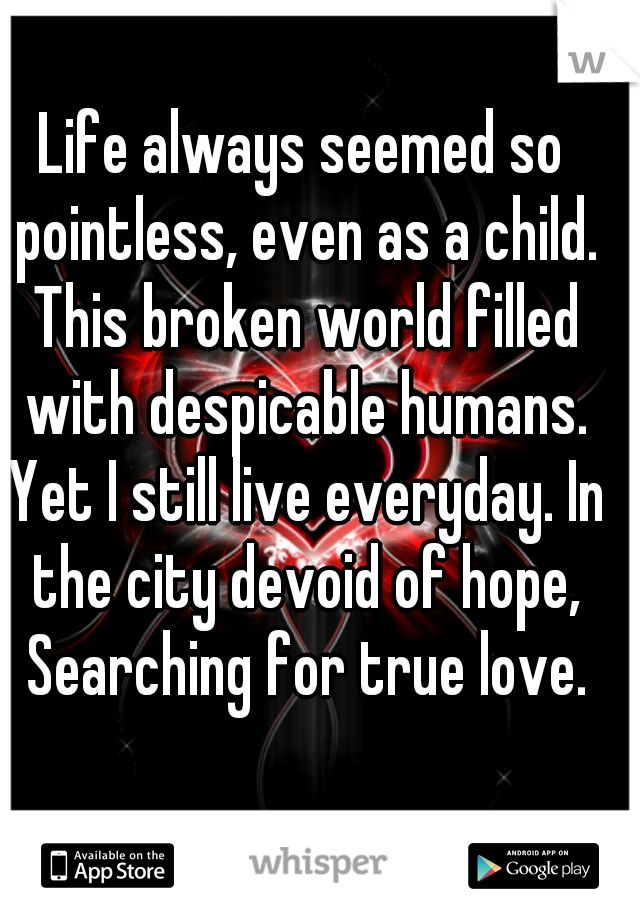 Life always seemed so pointless, even as a child. This broken world filled with despicable humans. Yet I still live everyday. In the city devoid of hope, Searching for true love.