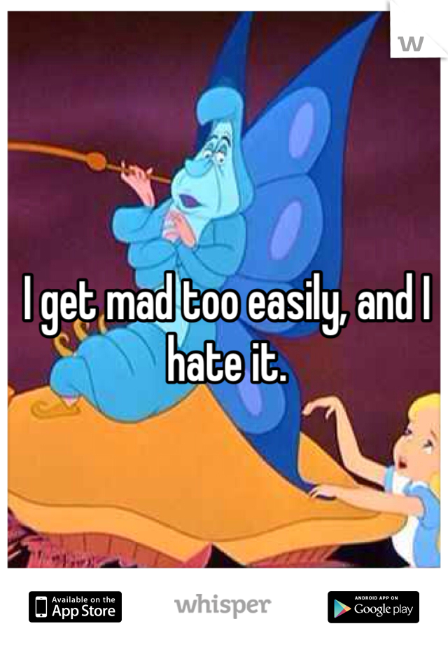 I get mad too easily, and I hate it. 