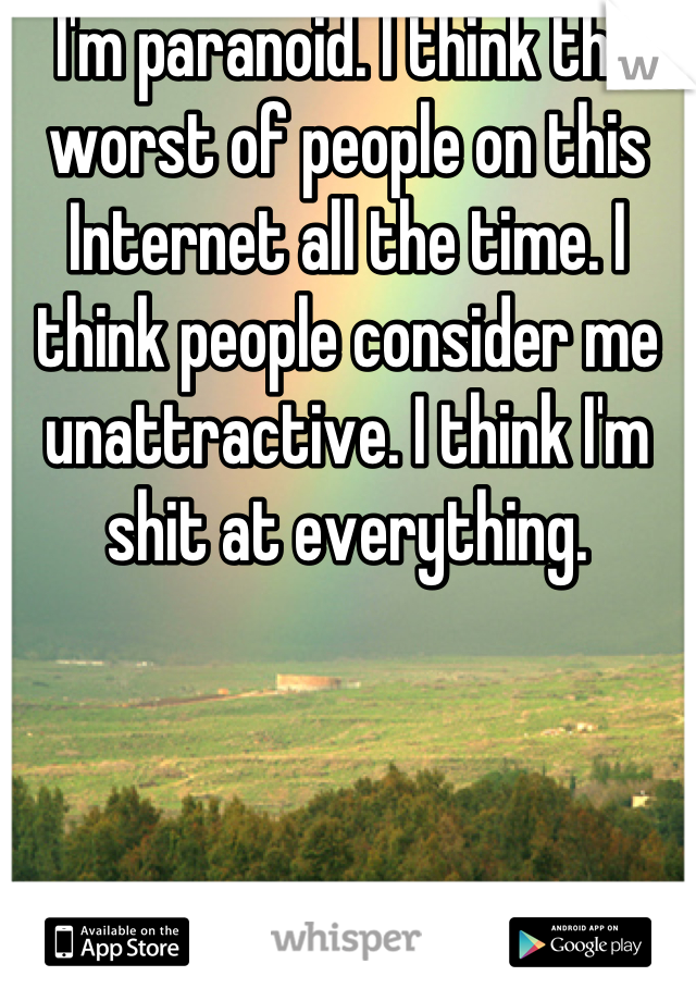 I'm paranoid. I think the worst of people on this Internet all the time. I think people consider me unattractive. I think I'm shit at everything.