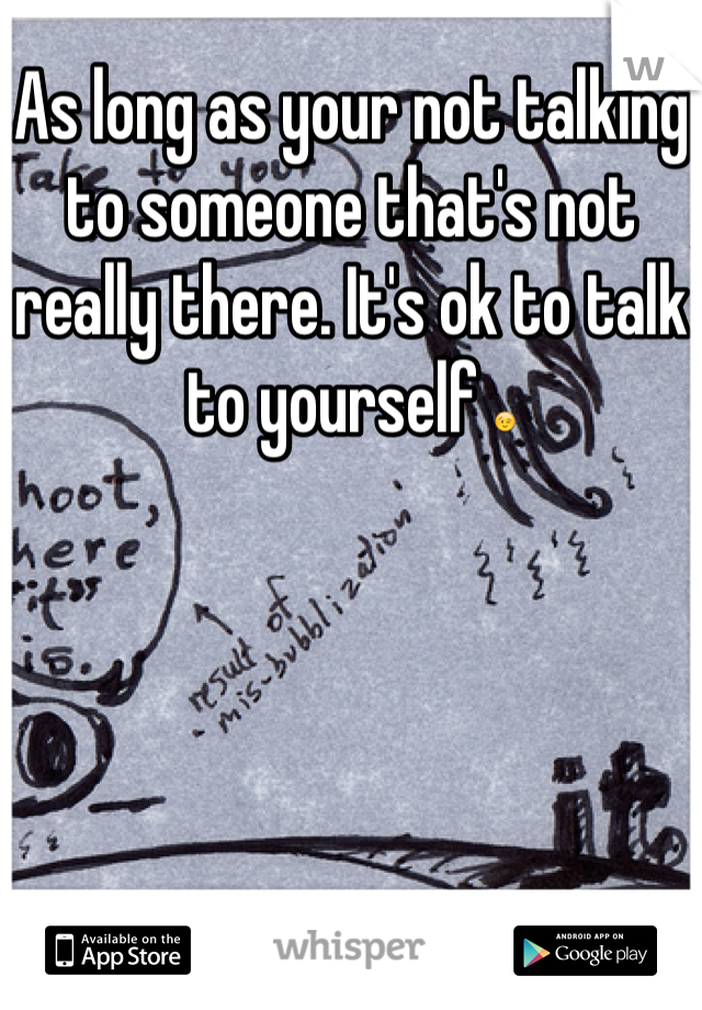 As long as your not talking to someone that's not really there. It's ok to talk to yourself 😉