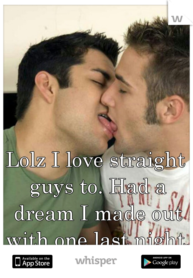 Lolz I love straight guys to. Had a dream I made out with one last night. Yum
