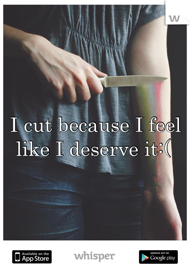 I cut because I feel like I deserve it:( 