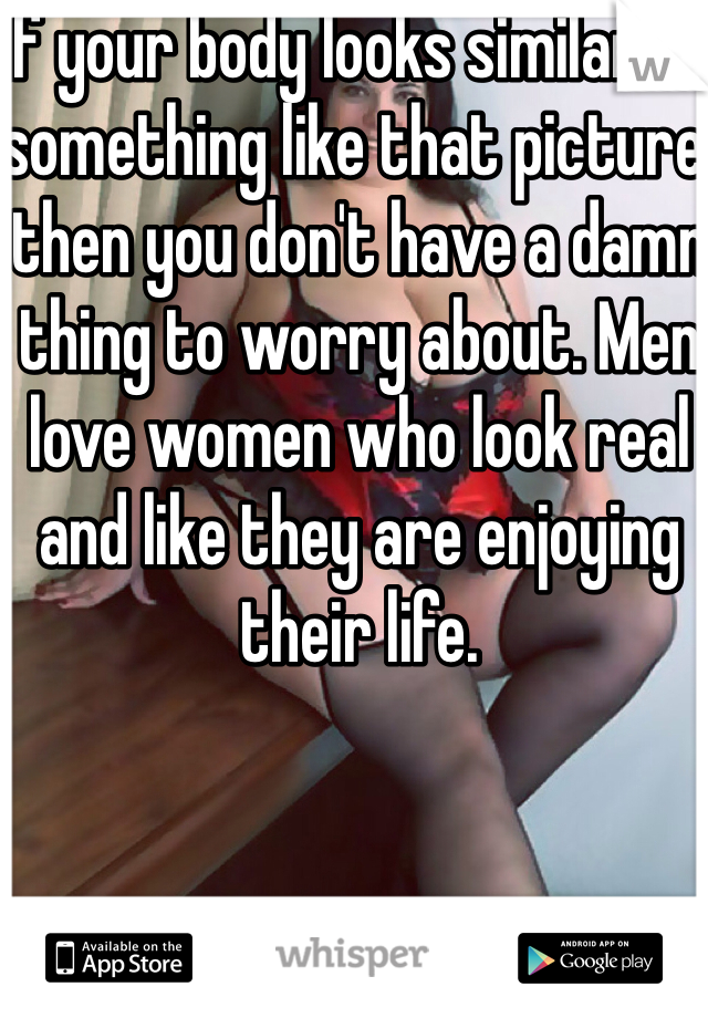If your body looks similar to something like that picture, then you don't have a damn thing to worry about. Men love women who look real and like they are enjoying their life. 