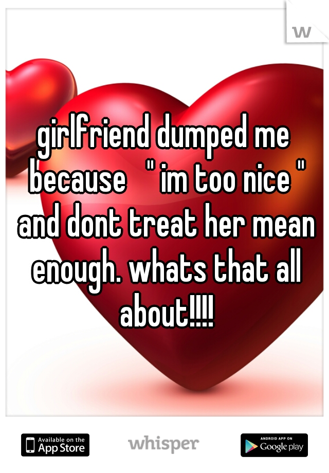 girlfriend dumped me because   " im too nice " and dont treat her mean enough. whats that all about!!!!