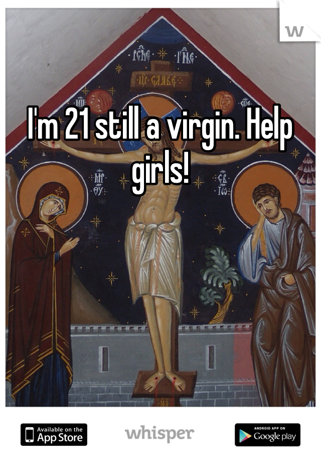 I'm 21 still a virgin. Help girls!  