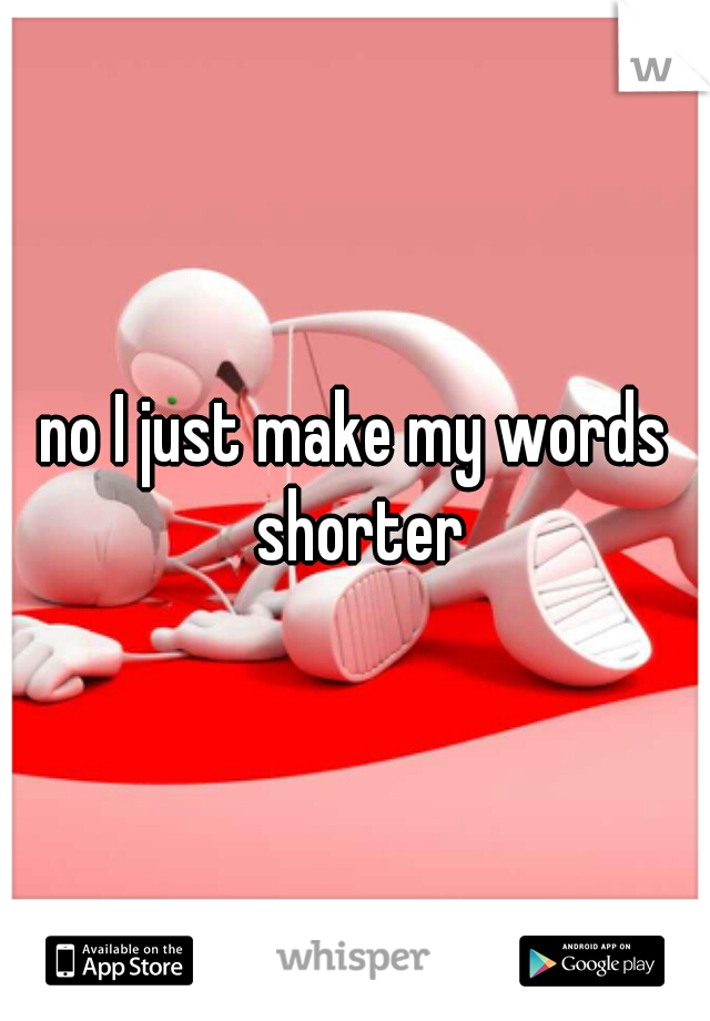 no I just make my words shorter