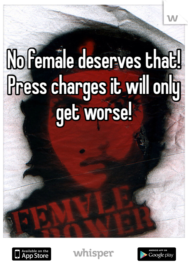 No female deserves that! Press charges it will only get worse! 