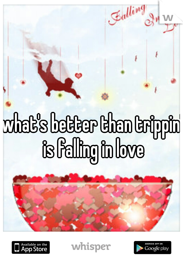 what's better than trippin' is falling in love