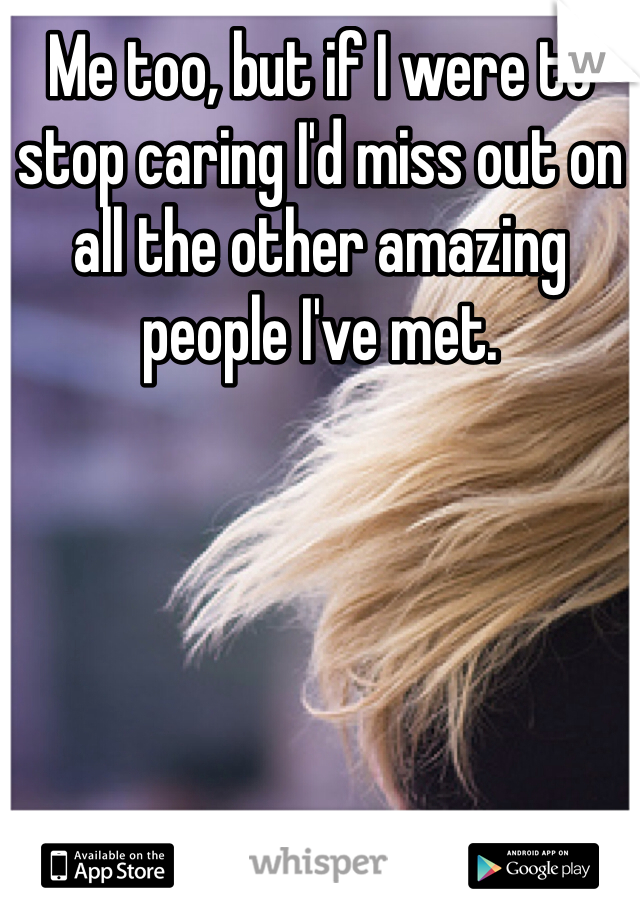 Me too, but if I were to stop caring I'd miss out on all the other amazing people I've met. 