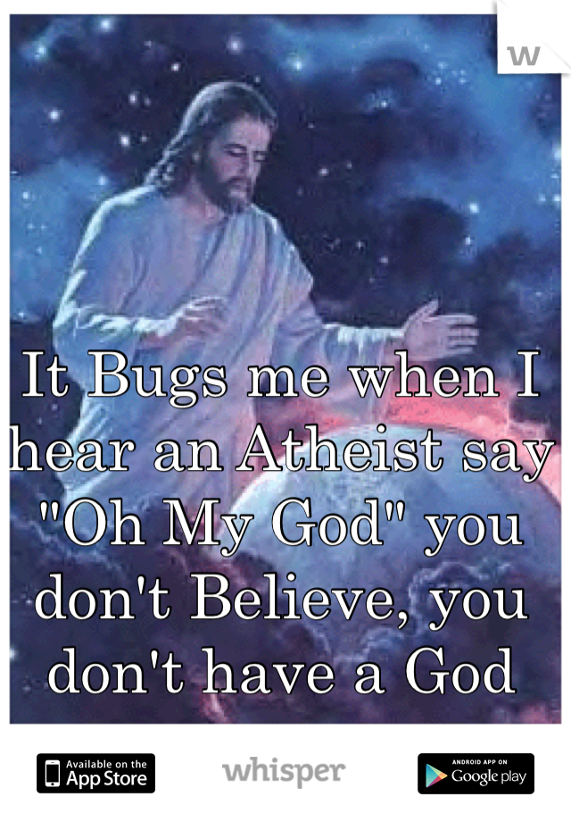 It Bugs me when I hear an Atheist say "Oh My God" you don't Believe, you don't have a God