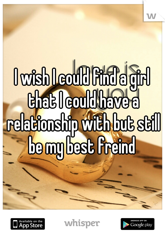 I wish I could find a girl that I could have a relationship with but still be my best freind 