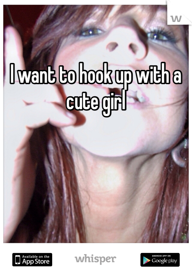 I want to hook up with a cute girl