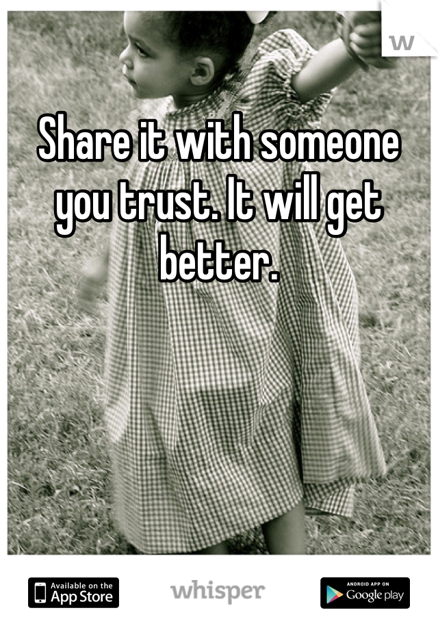Share it with someone you trust. It will get better. 