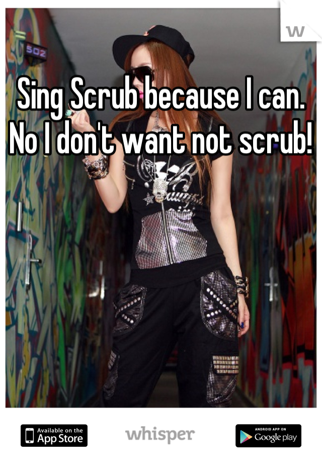 Sing Scrub because I can. 
No I don't want not scrub!