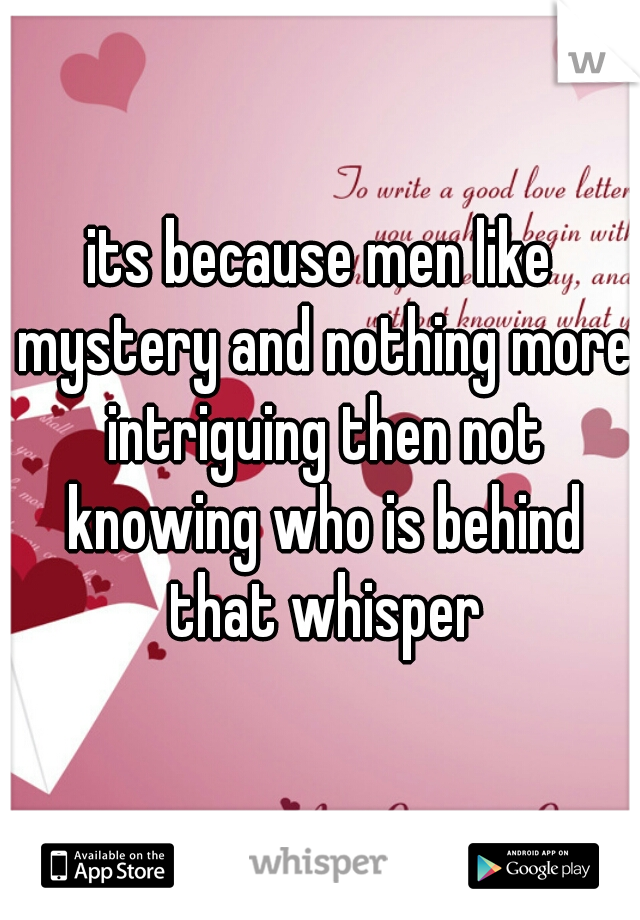 its because men like mystery and nothing more intriguing then not knowing who is behind that whisper