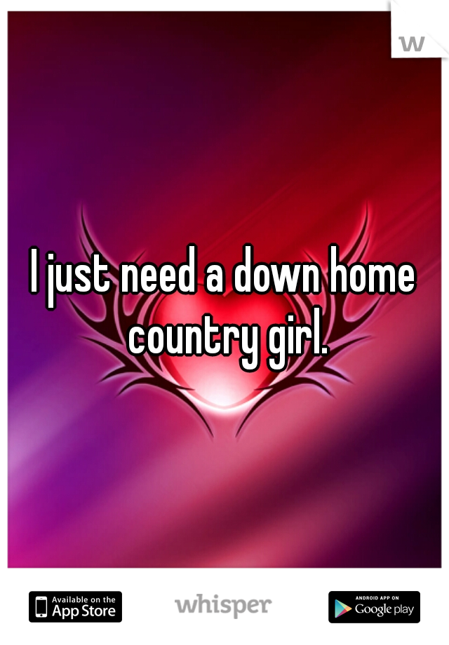 I just need a down home country girl.
