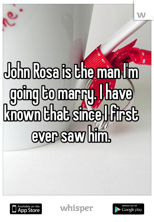 John Rosa is the man I'm going to marry. I have known that since I first ever saw him. 