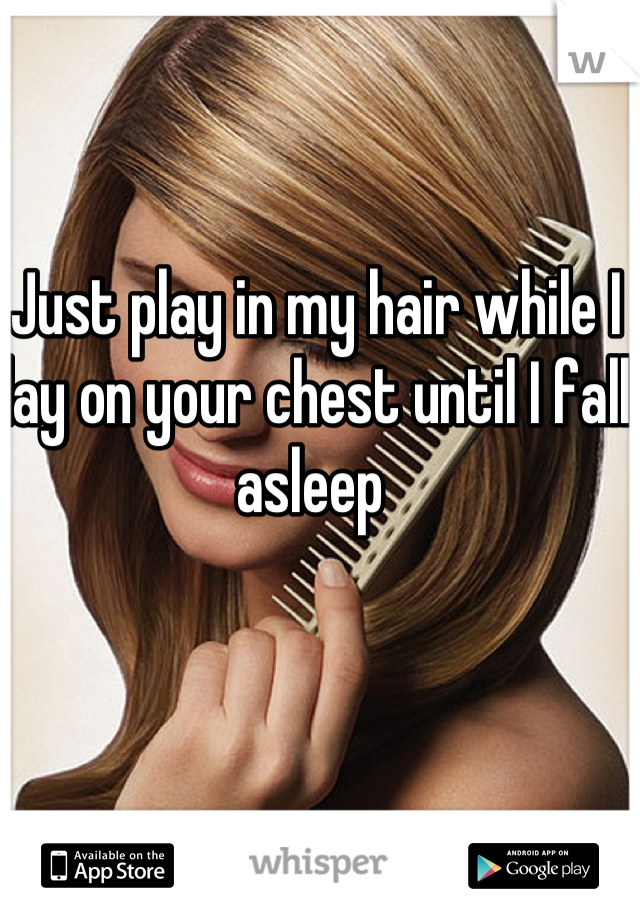 Just play in my hair while I lay on your chest until I fall asleep 