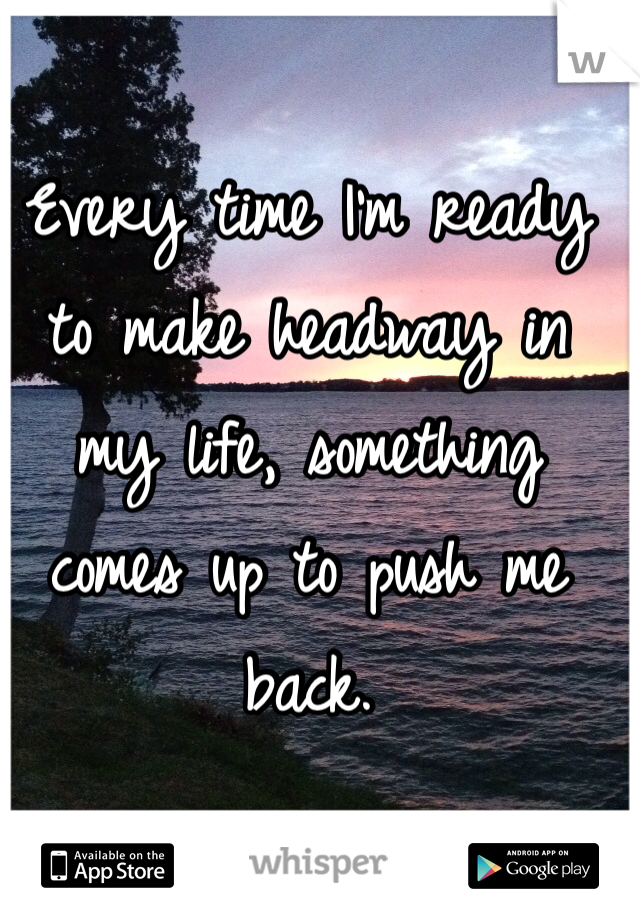Every time I'm ready to make headway in my life, something comes up to push me back.