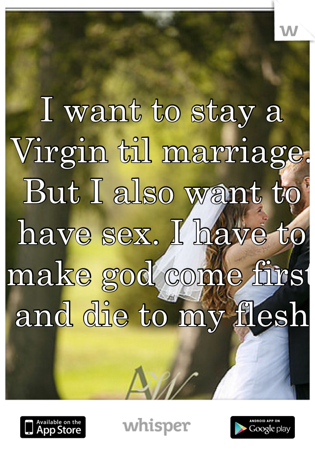 I want to stay a Virgin til marriage. But I also want to have sex. I have to make god come first and die to my flesh