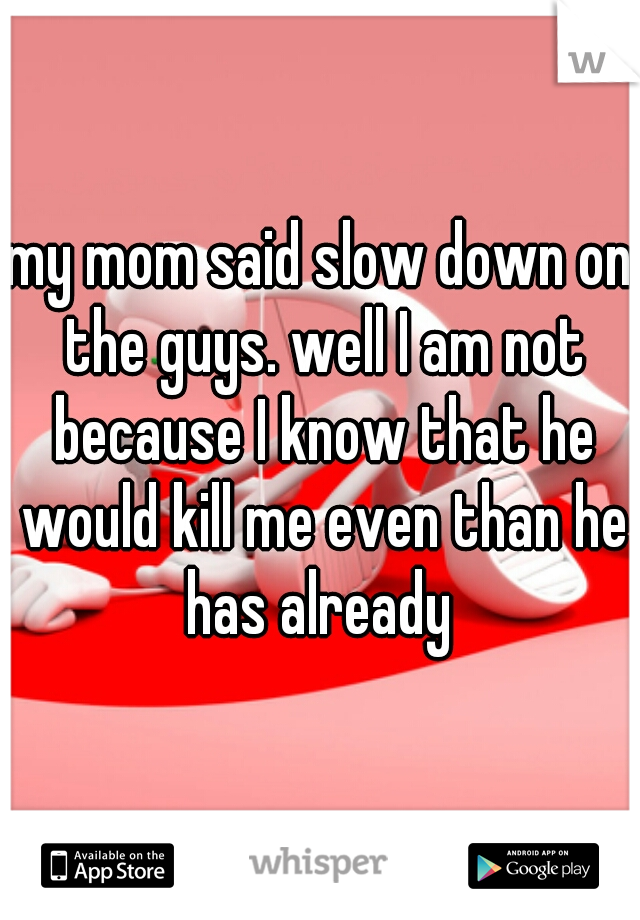 my mom said slow down on the guys. well I am not because I know that he would kill me even than he has already 