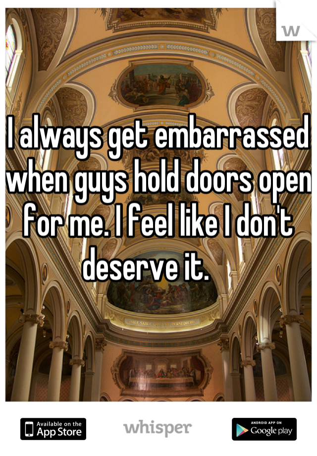 I always get embarrassed when guys hold doors open for me. I feel like I don't deserve it.    