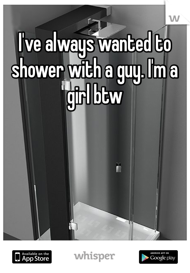 I've always wanted to shower with a guy. I'm a girl btw 