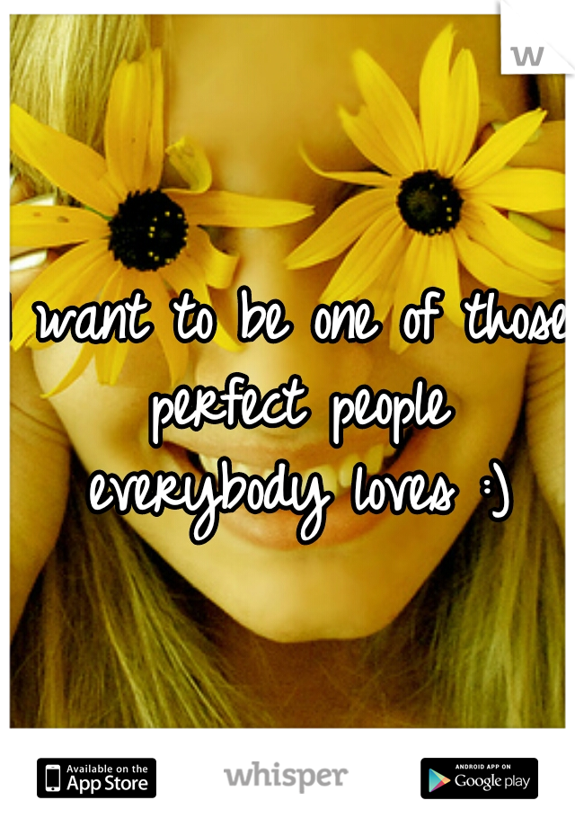 I want to be one of those perfect people everybody loves :)