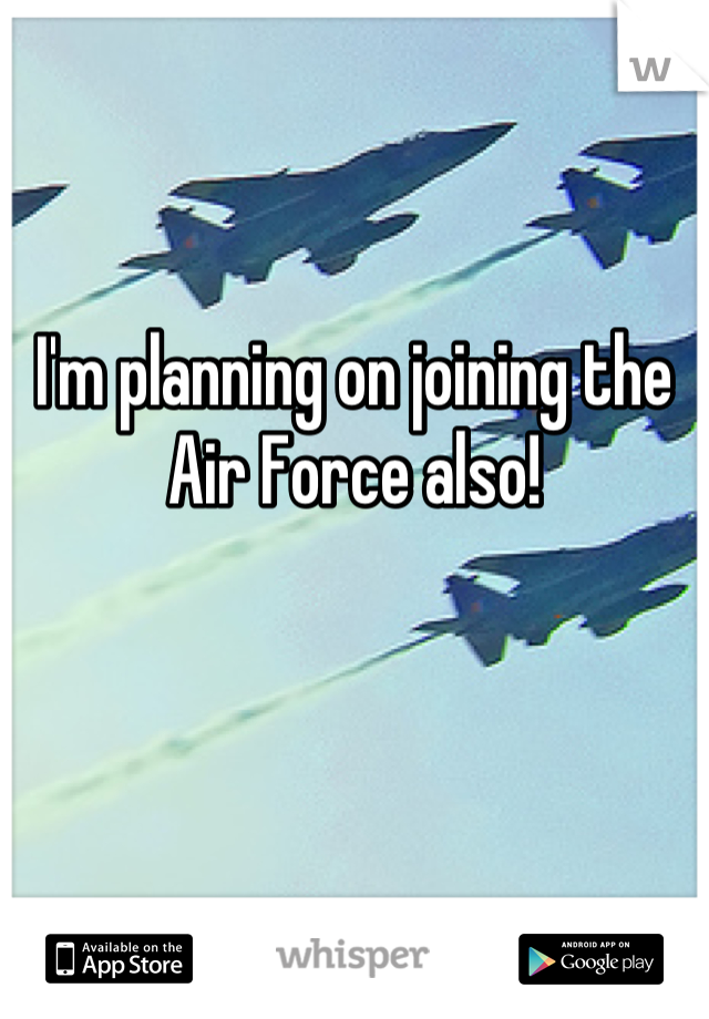 I'm planning on joining the Air Force also!