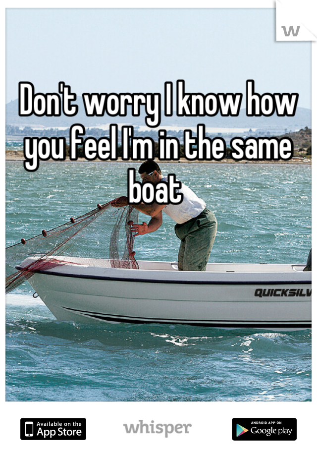 Don't worry I know how you feel I'm in the same boat 