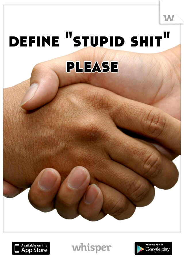 define "stupid shit" please