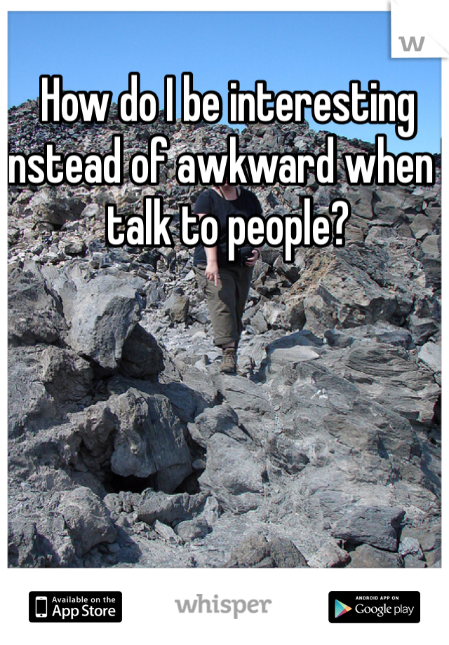 How do I be interesting instead of awkward when I talk to people?