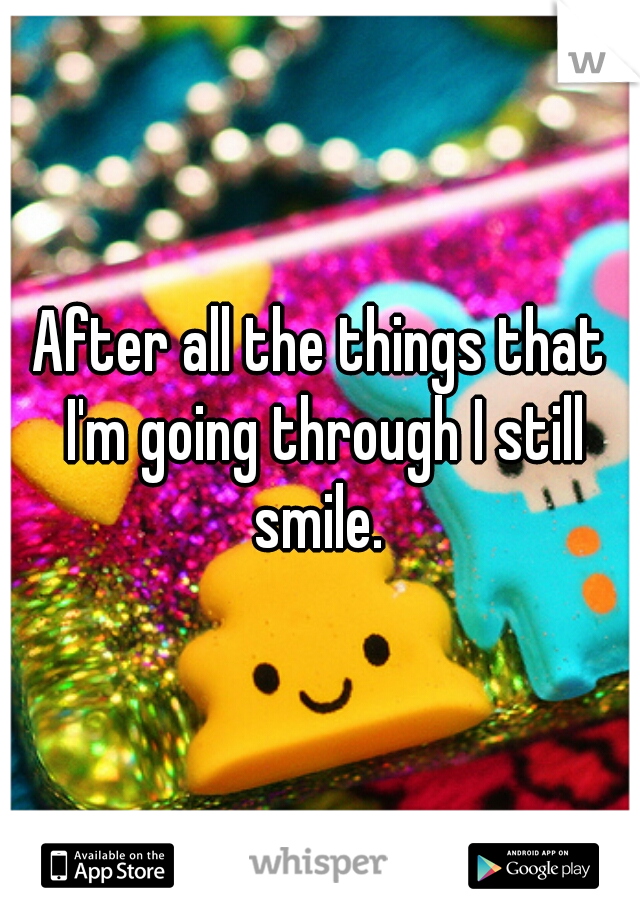 After all the things that I'm going through I still smile. 