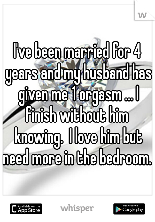 I've been married for 4 years and my husband has given me 1 orgasm ... I finish without him  knowing.  I love him but need more in the bedroom. 