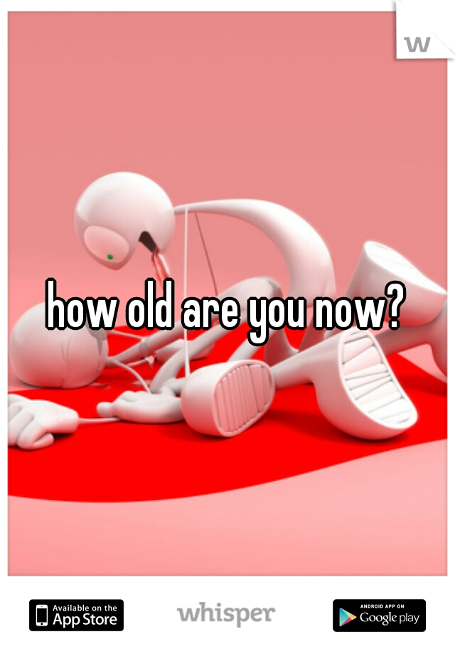 how old are you now?