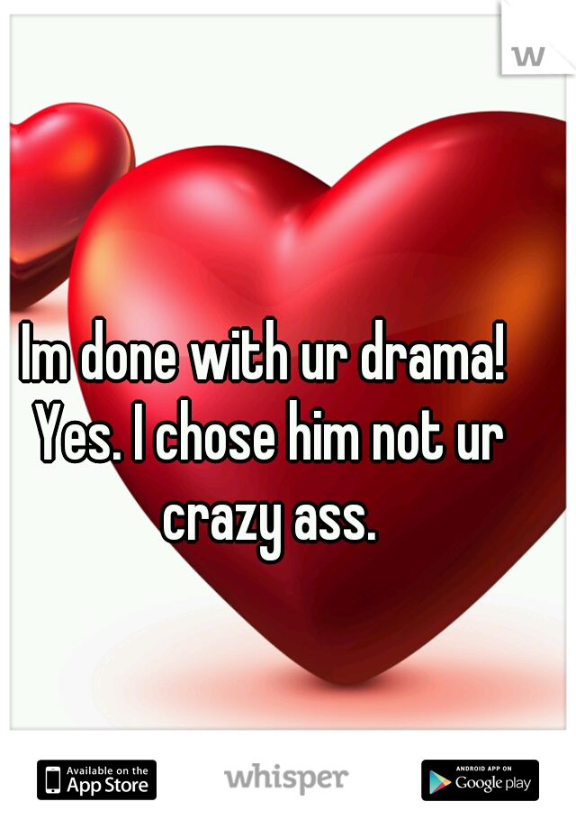 Im done with ur drama! Yes. I chose him not ur crazy ass.