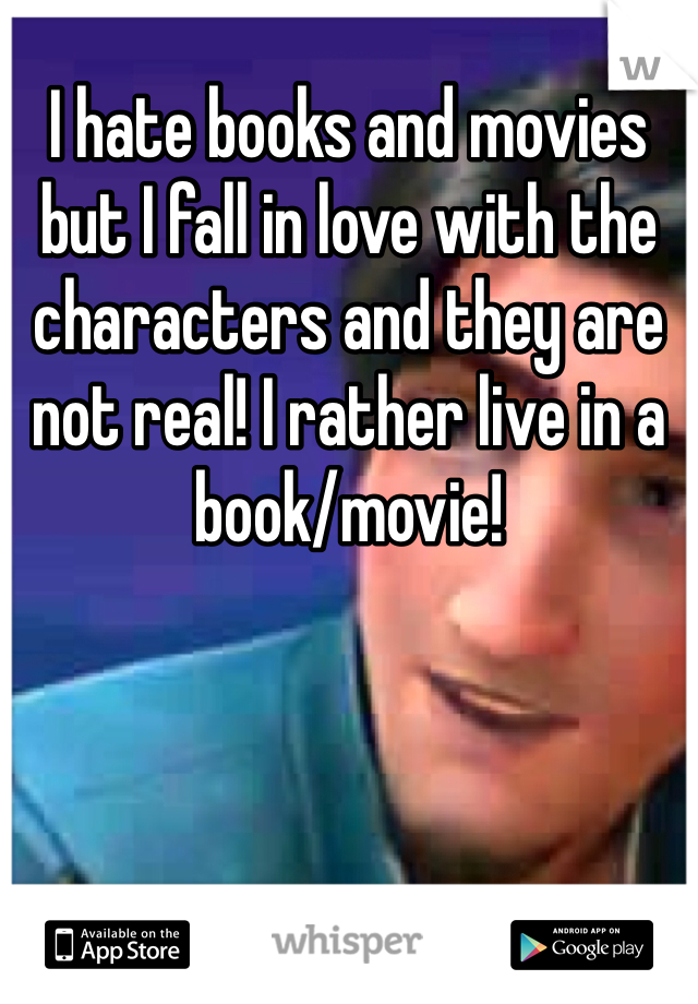 I hate books and movies but I fall in love with the characters and they are not real! I rather live in a book/movie!