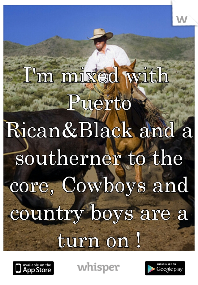 I'm mixed with Puerto Rican&Black and a southerner to the core, Cowboys and country boys are a turn on !