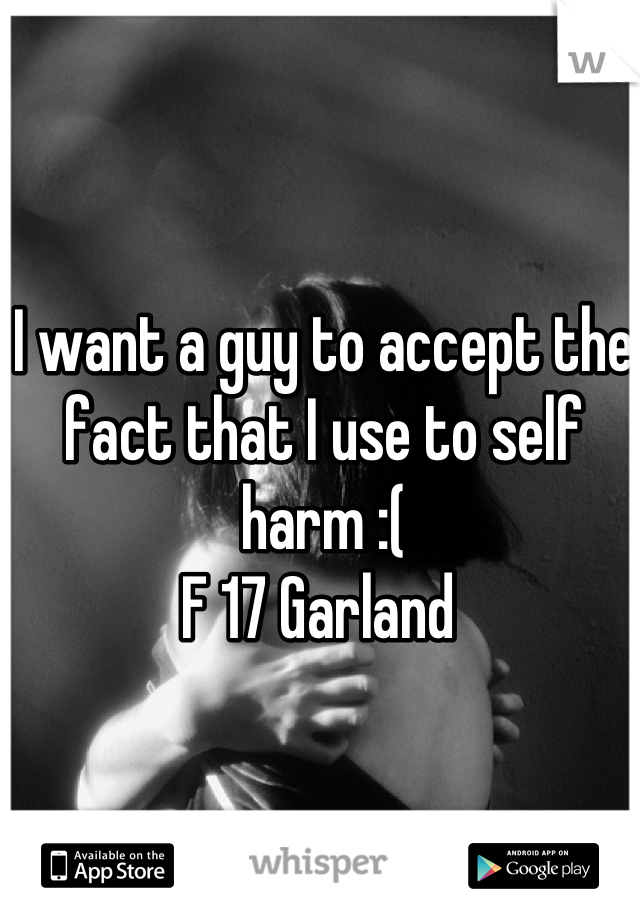 I want a guy to accept the fact that I use to self harm :(
F 17 Garland 