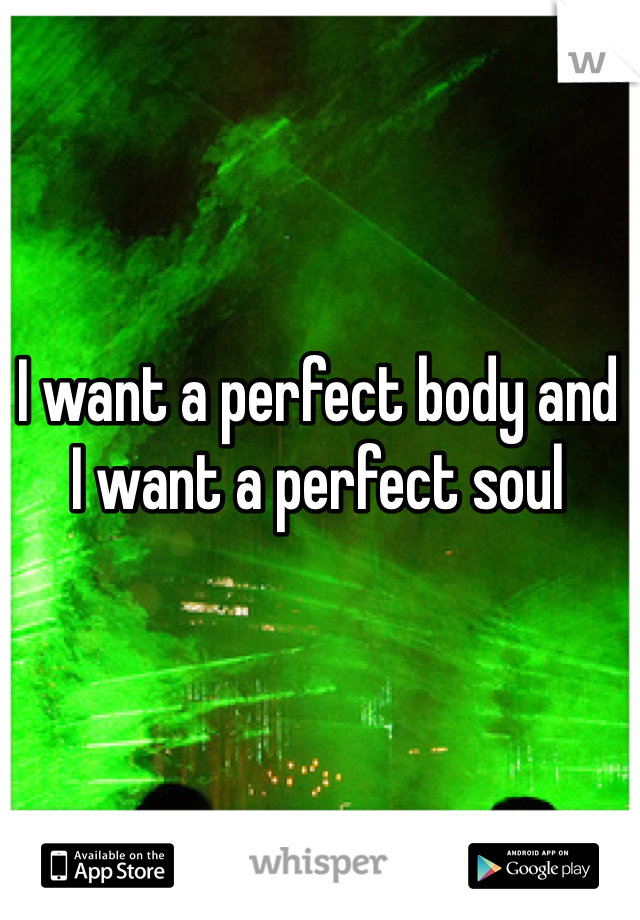 I want a perfect body and
I want a perfect soul