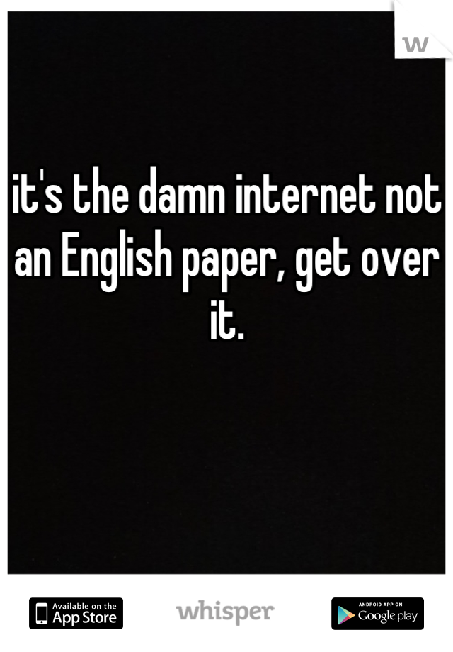 it's the damn internet not an English paper, get over it.