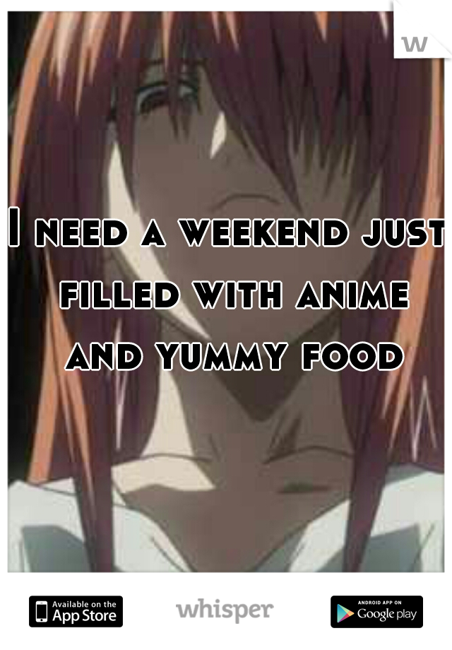 I need a weekend just filled with anime and yummy food