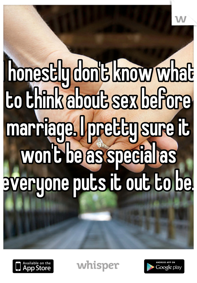 I honestly don't know what to think about sex before marriage. I pretty sure it won't be as special as everyone puts it out to be. 