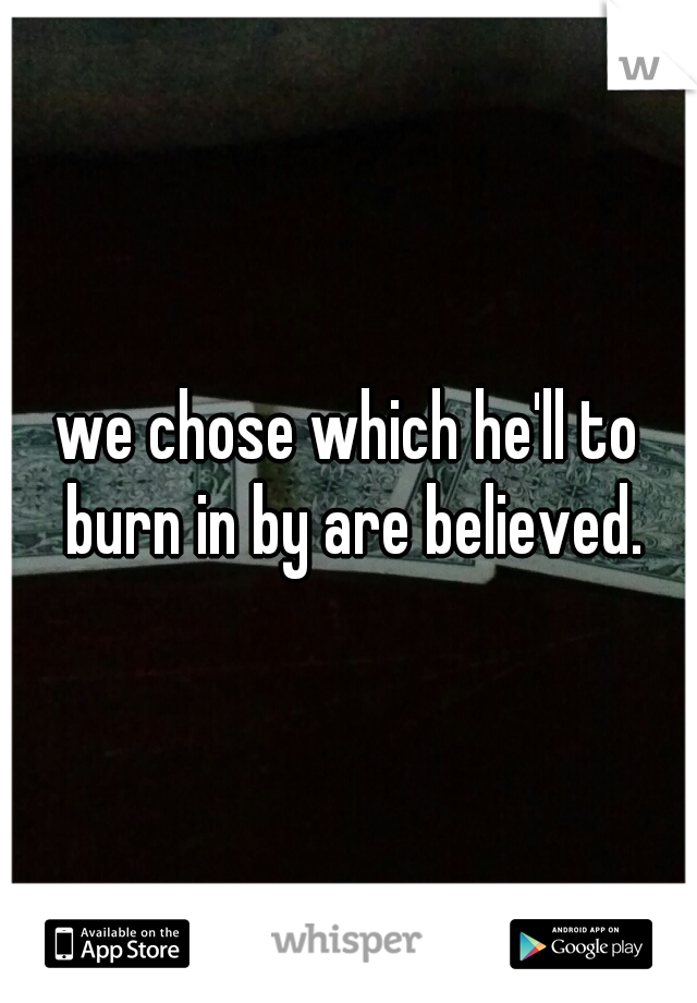 we chose which he'll to burn in by are believed.
